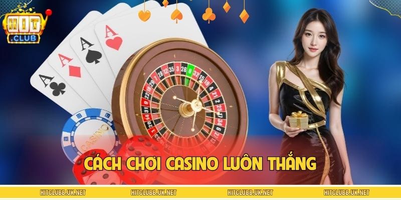 Cách Chơi Casino Luôn Thắng – Bí Kíp Thắng Lớn Tại HITCLUB